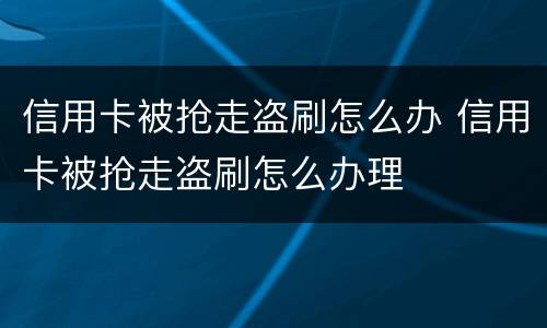 信用卡被抢走盗刷怎么办 信用卡被抢走盗刷怎么办理