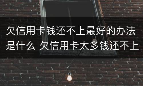 欠信用卡钱还不上最好的办法是什么 欠信用卡太多钱还不上最好的办法是