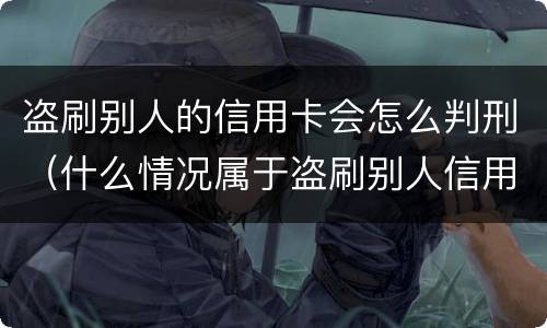 盗刷别人的信用卡会怎么判刑（什么情况属于盗刷别人信用卡）