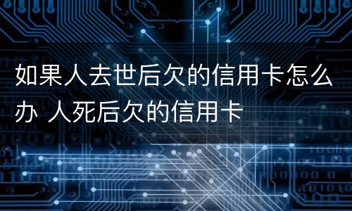 如果人去世后欠的信用卡怎么办 人死后欠的信用卡
