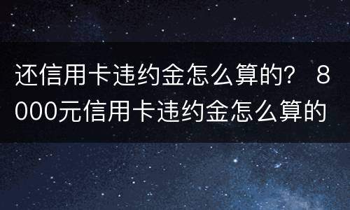 还信用卡违约金怎么算的？ 8000元信用卡违约金怎么算的