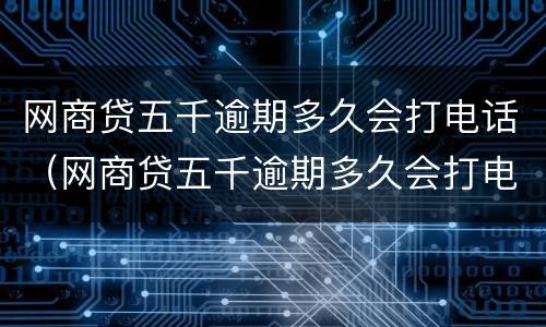 网商贷五千逾期多久会打电话（网商贷五千逾期多久会打电话给家人）
