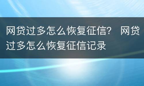 网贷过多怎么恢复征信？ 网贷过多怎么恢复征信记录