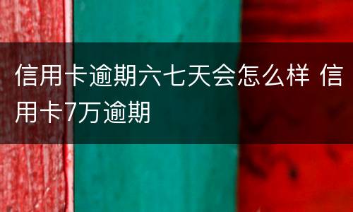 信用卡逾期六七天会怎么样 信用卡7万逾期
