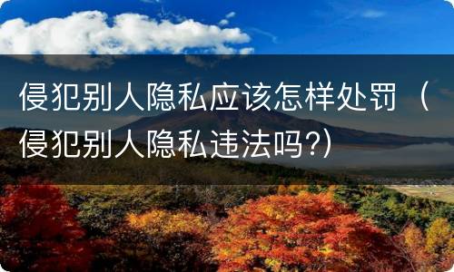 侵犯别人隐私应该怎样处罚（侵犯别人隐私违法吗?）