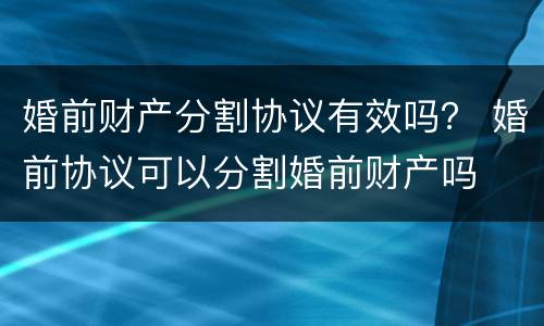 婚前财产分割协议有效吗？ 婚前协议可以分割婚前财产吗