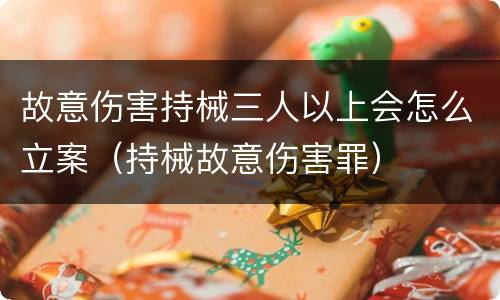 故意伤害持械三人以上会怎么立案（持械故意伤害罪）