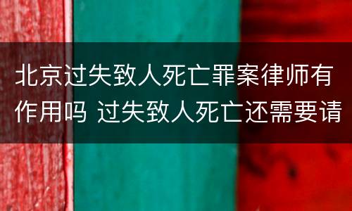 北京过失致人死亡罪案律师有作用吗 过失致人死亡还需要请律师吗