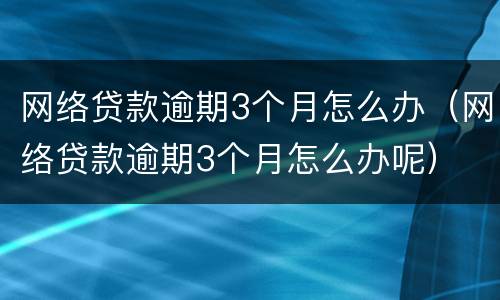 网络贷款逾期3个月怎么办（网络贷款逾期3个月怎么办呢）