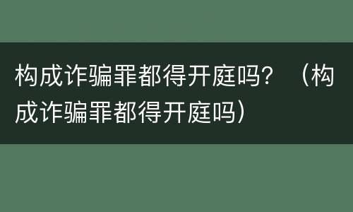 构成诈骗罪都得开庭吗？（构成诈骗罪都得开庭吗）