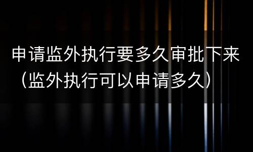 申请监外执行要多久审批下来（监外执行可以申请多久）