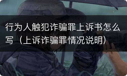 行为人触犯诈骗罪上诉书怎么写（上诉诈骗罪情况说明）