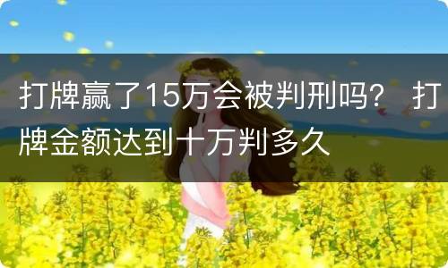 打牌赢了15万会被判刑吗？ 打牌金额达到十万判多久