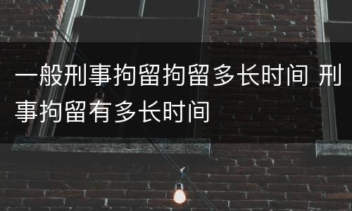 一般刑事拘留拘留多长时间 刑事拘留有多长时间