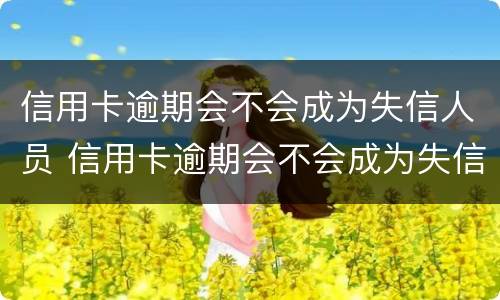 信用卡逾期会不会成为失信人员 信用卡逾期会不会成为失信人员名单