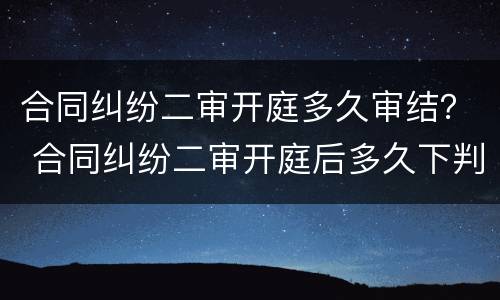 合同纠纷二审开庭多久审结？ 合同纠纷二审开庭后多久下判决书