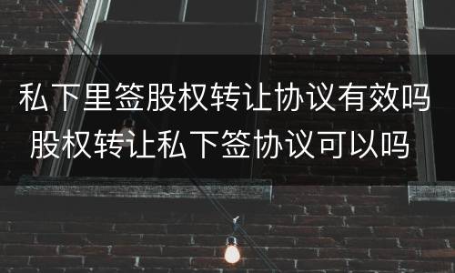 私下里签股权转让协议有效吗 股权转让私下签协议可以吗