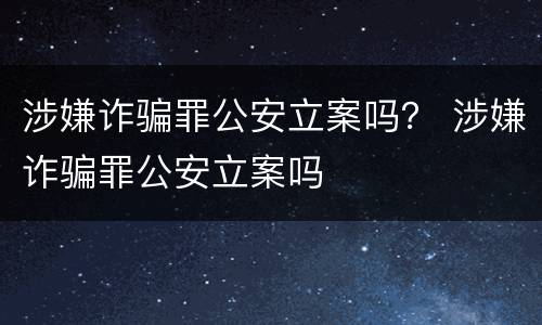 涉嫌诈骗罪公安立案吗？ 涉嫌诈骗罪公安立案吗