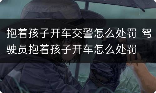 抱着孩子开车交警怎么处罚 驾驶员抱着孩子开车怎么处罚