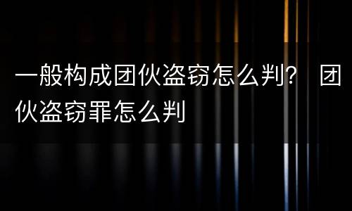 一般构成团伙盗窃怎么判？ 团伙盗窃罪怎么判