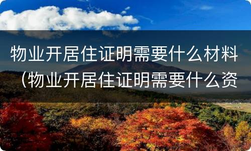 物业开居住证明需要什么材料（物业开居住证明需要什么资料）