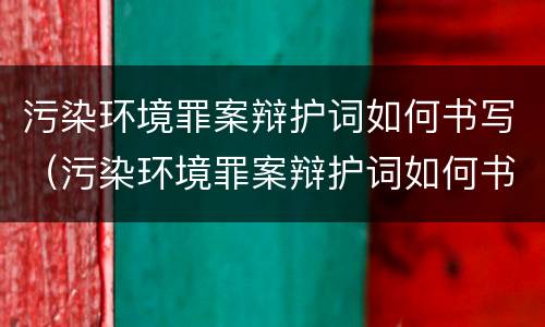 污染环境罪案辩护词如何书写（污染环境罪案辩护词如何书写的）