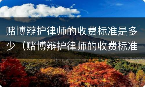 赌博辩护律师的收费标准是多少（赌博辩护律师的收费标准是多少钱）