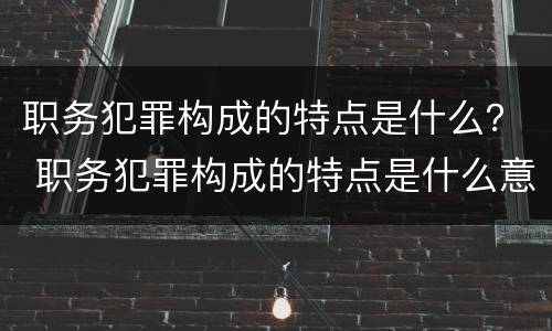 职务犯罪构成的特点是什么？ 职务犯罪构成的特点是什么意思