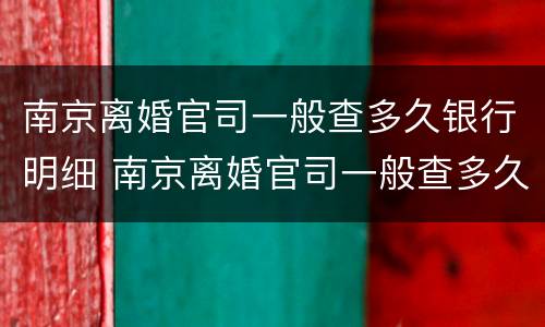 南京离婚官司一般查多久银行明细 南京离婚官司一般查多久银行明细呢