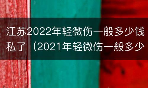 江苏2022年轻微伤一般多少钱私了（2021年轻微伤一般多少钱私了）
