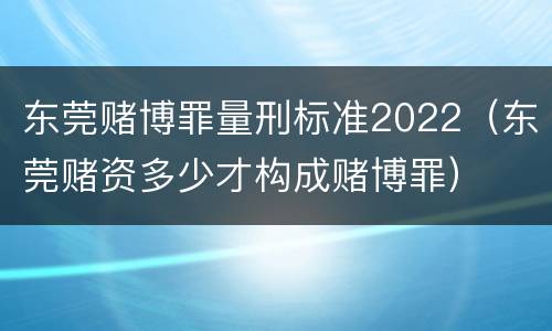 东莞赌博罪量刑标准2022（东莞赌资多少才构成赌博罪）