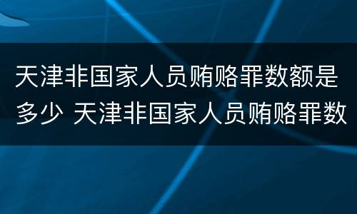 天津非国家人员贿赂罪数额是多少 天津非国家人员贿赂罪数额是多少万