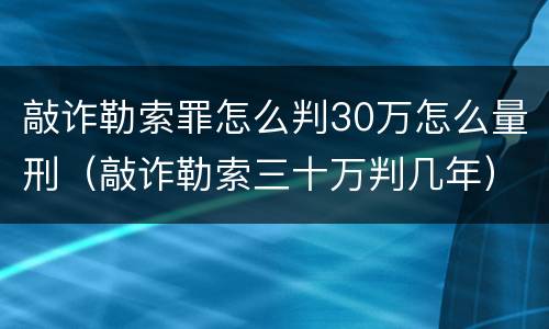 敲诈勒索罪怎么判30万怎么量刑（敲诈勒索三十万判几年）