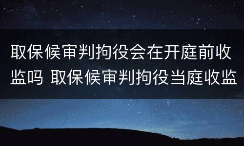 取保候审判拘役会在开庭前收监吗 取保候审判拘役当庭收监吗