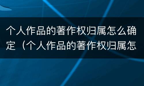 个人作品的著作权归属怎么确定（个人作品的著作权归属怎么确定呢）