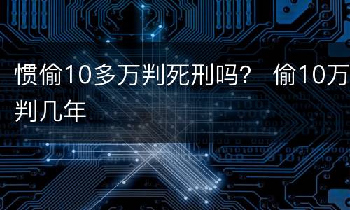 惯偷10多万判死刑吗？ 偷10万判几年