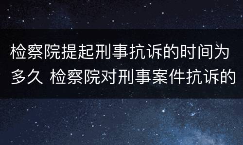 检察院提起刑事抗诉的时间为多久 检察院对刑事案件抗诉的时间