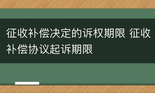 征收补偿决定的诉权期限 征收补偿协议起诉期限