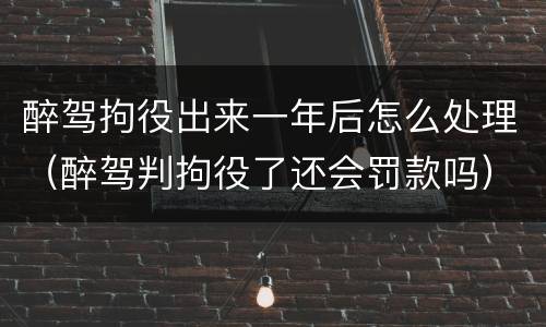 醉驾拘役出来一年后怎么处理（醉驾判拘役了还会罚款吗）