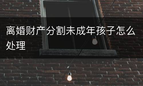 离婚财产分割未成年孩子怎么处理