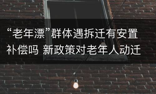 “老年漂”群体遇拆迁有安置补偿吗 新政策对老年人动迁