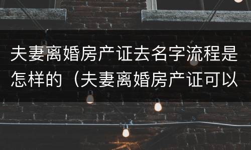 夫妻离婚房产证去名字流程是怎样的（夫妻离婚房产证可以去名字吗）