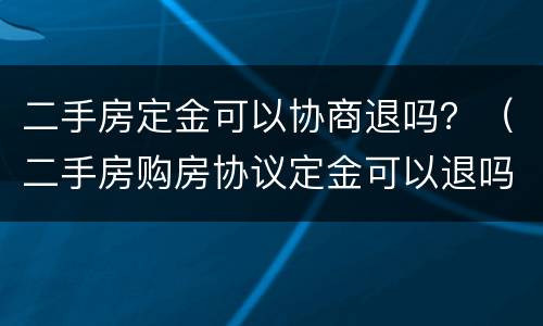 二手房定金可以协商退吗？（二手房购房协议定金可以退吗）