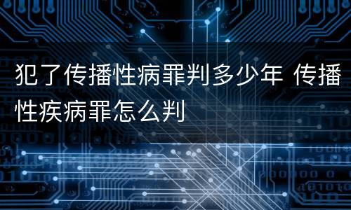 犯了传播性病罪判多少年 传播性疾病罪怎么判