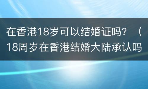 在香港18岁可以结婚证吗？（18周岁在香港结婚大陆承认吗）