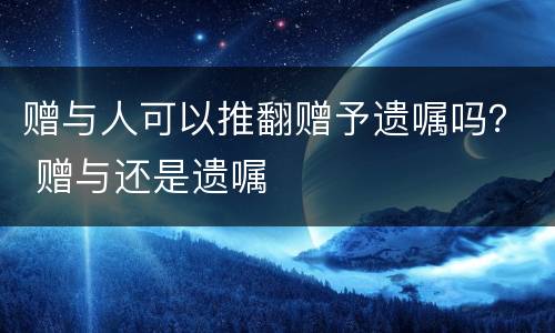 赠与人可以推翻赠予遗嘱吗？ 赠与还是遗嘱