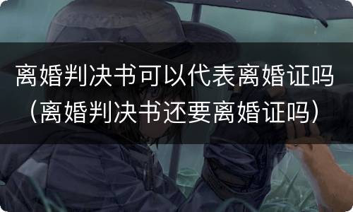 离婚判决书可以代表离婚证吗（离婚判决书还要离婚证吗）