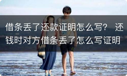 借条丢了还款证明怎么写？ 还钱时对方借条丢了怎么写证明