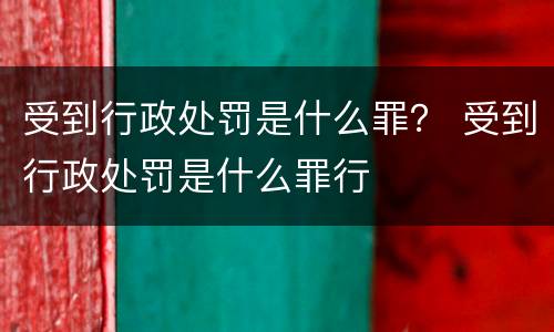 受到行政处罚是什么罪？ 受到行政处罚是什么罪行