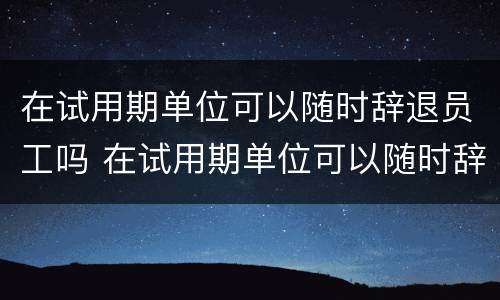 在试用期单位可以随时辞退员工吗 在试用期单位可以随时辞退员工吗